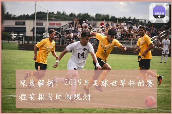 深度解析:2019年足球世界杯的赛程安排与时间规划