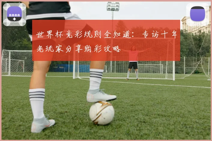 世界杯竞彩规则全知道：专访十年老玩家分享购彩攻略