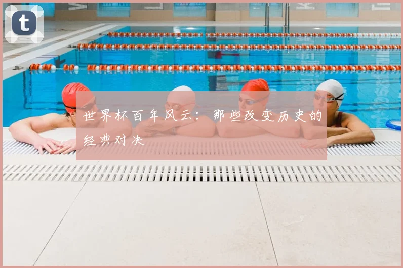 世界杯百年风云：那些改变历史的经典对决