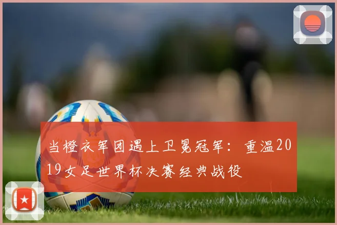 当橙衣军团遇上卫冕冠军:重温2019女足世界杯决赛经典战役
