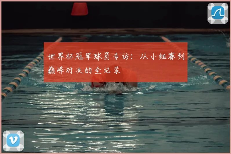 世界杯冠军球员专访:从小组赛到巅峰对决的全记录