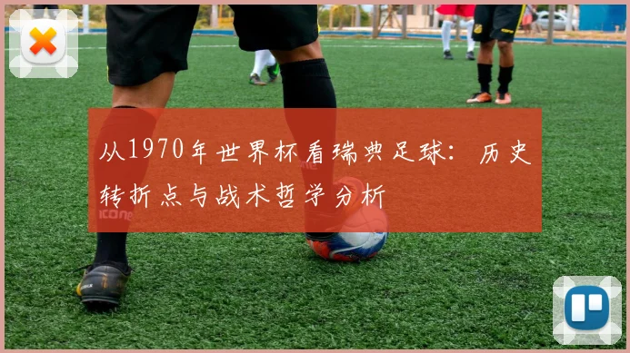 从1970年世界杯看瑞典足球：历史转折点与战术哲学分析