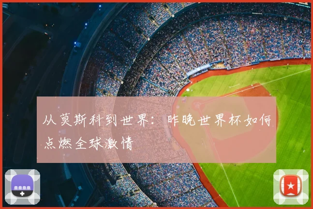 从莫斯科到世界：昨晚世界杯如何点燃全球激情