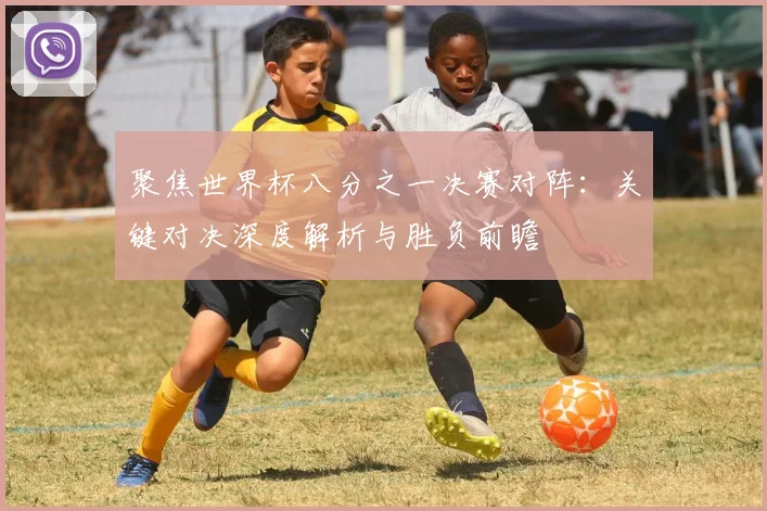 聚焦世界杯八分之一决赛对阵：关键对决深度解析与胜负前瞻