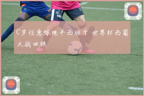 C罗任意球绝平西班牙 世界杯西葡大战回顾