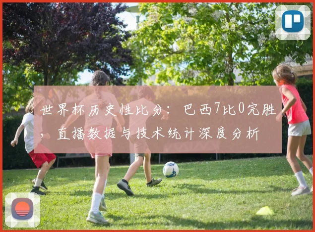 世界杯历史性比分：巴西7比0完胜，直播数据与技术统计深度分析
