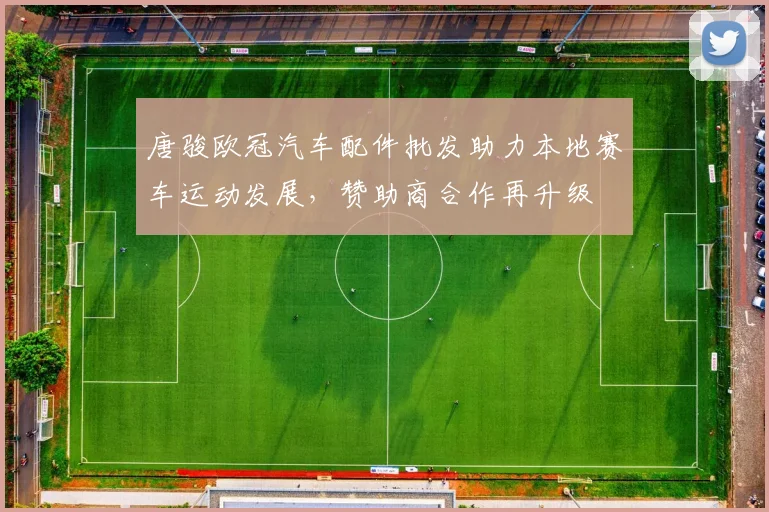 唐骏欧冠汽车配件批发助力本地赛车运动发展，赞助商合作再升级