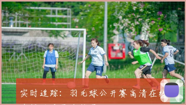 实时追踪：羽毛球公开赛高清在线直播观看平台推荐