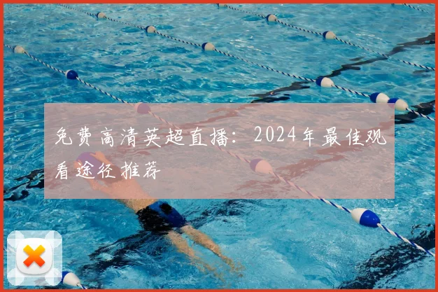 免费高清英超直播：2024年最佳观看途径推荐