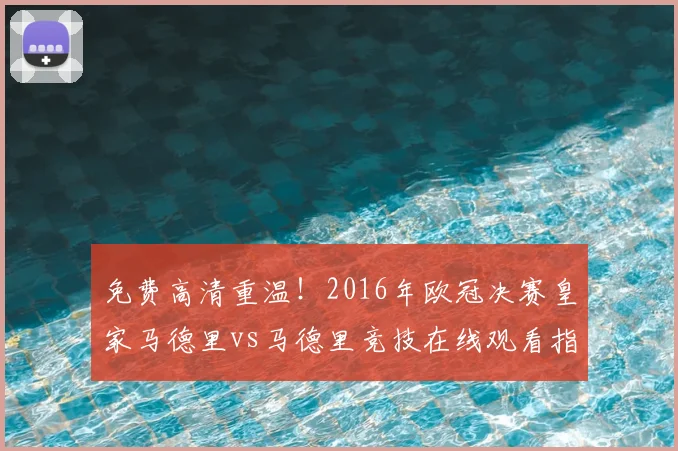 免费高清重温！2016年欧冠决赛皇家马德里vs马德里竞技在线观看指南