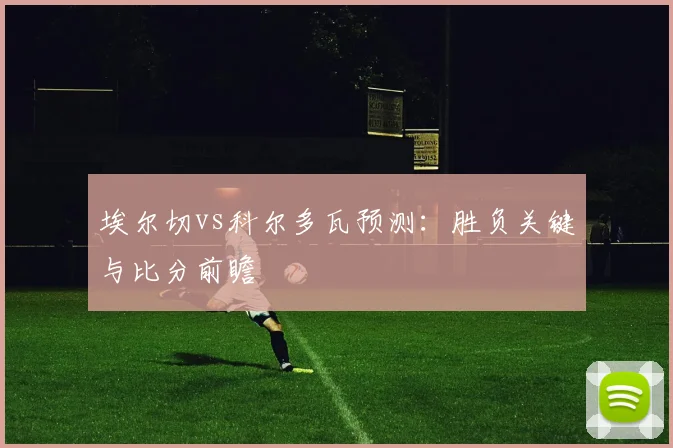 埃尔切vs科尔多瓦预测:胜负关键与比分前瞻
