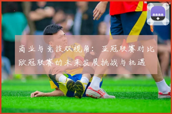 商业与竞技双视角：亚冠联赛对比欧冠联赛的未来发展挑战与机遇