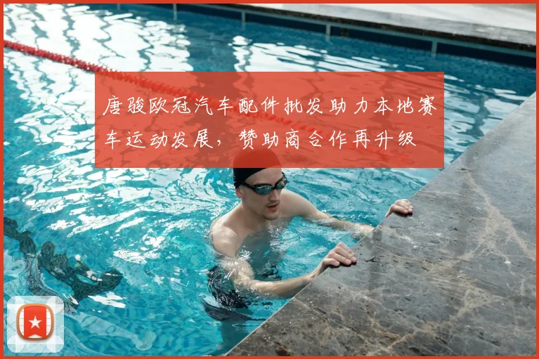 唐骏欧冠汽车配件批发助力本地赛车运动发展，赞助商合作再升级