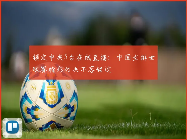 锁定中央5台在线直播:中国女排世联赛精彩对决不容错过