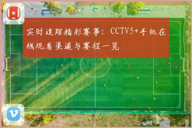 实时追踪精彩赛事：CCTV5+手机在线观看渠道与赛程一览