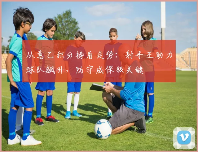 从意乙积分榜看走势：射手王助力球队飙升，防守成保级关键