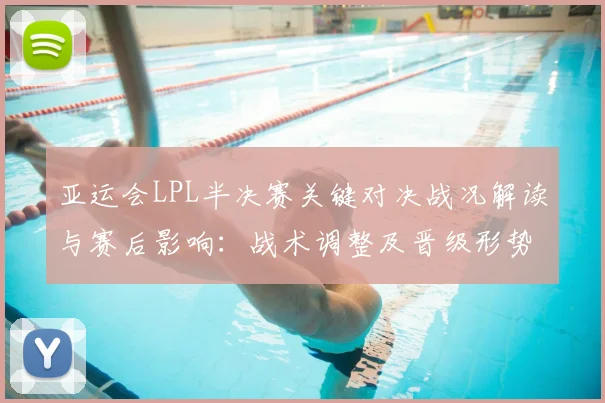 亚运会LPL半决赛关键对决战况解读与赛后影响：战术调整及晋级形势分析