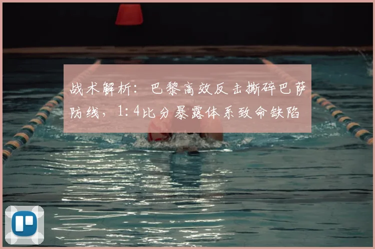 战术解析：巴黎高效反击撕碎巴萨防线，1:4比分暴露体系致命缺陷