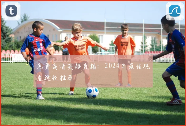 免费高清英超直播：2024年最佳观看途径推荐