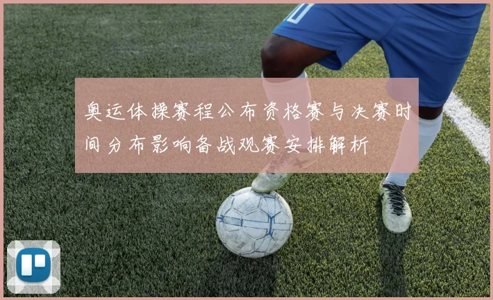 奥运体操赛程公布资格赛与决赛时间分布影响备战观赛安排解析