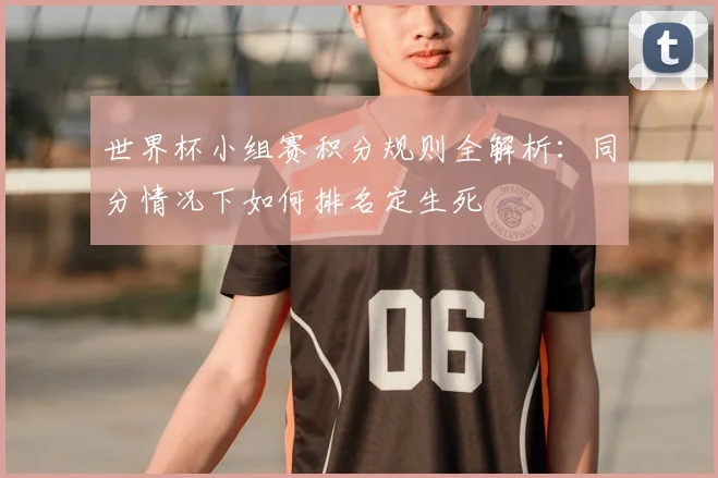 世界杯小组赛积分规则全解析：同分情况下如何排名定生死