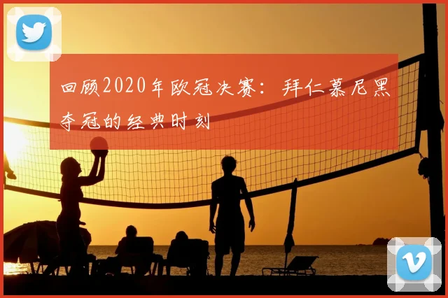 回顾2020年欧冠决赛：拜仁慕尼黑夺冠的经典时刻