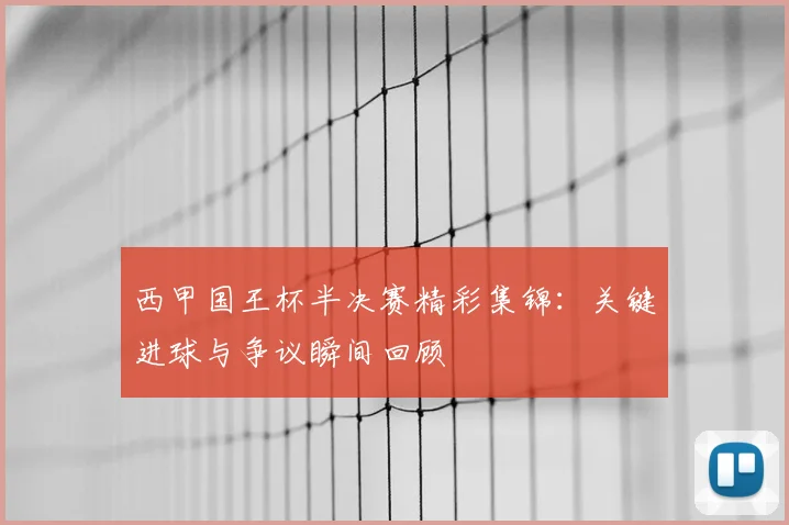 西甲国王杯半决赛精彩集锦:关键进球与争议瞬间回顾
