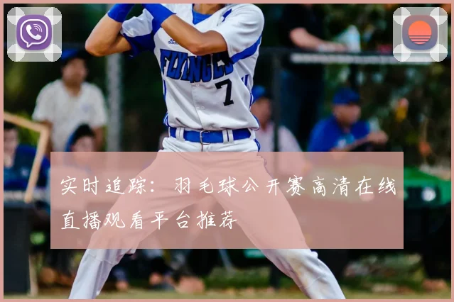 实时追踪：羽毛球公开赛高清在线直播观看平台推荐