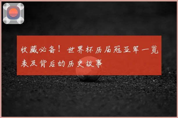 收藏必备！世界杯历届冠亚军一览表及背后的历史故事