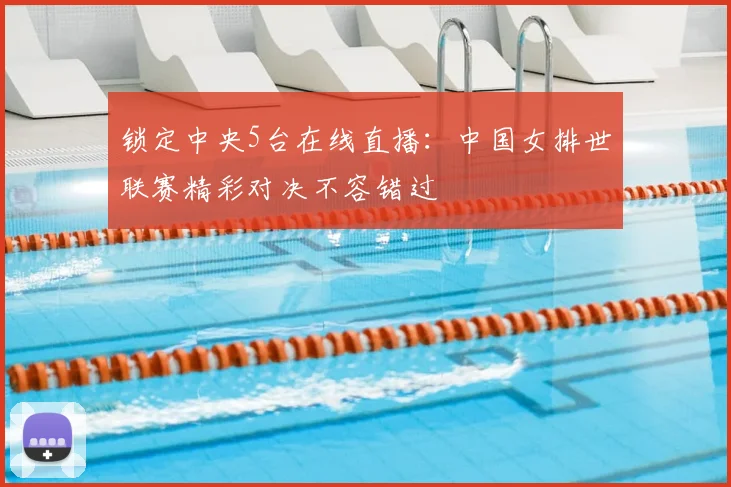 锁定中央5台在线直播:中国女排世联赛精彩对决不容错过