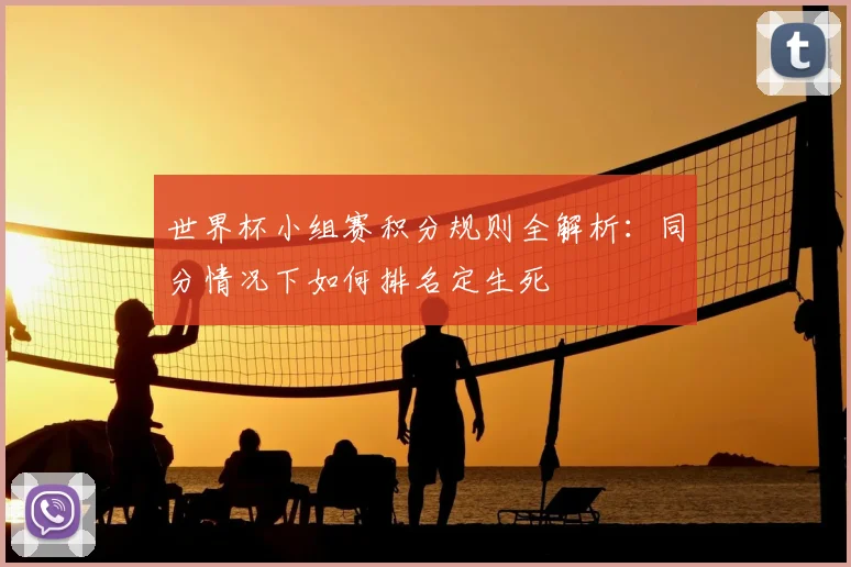 世界杯小组赛积分规则全解析：同分情况下如何排名定生死