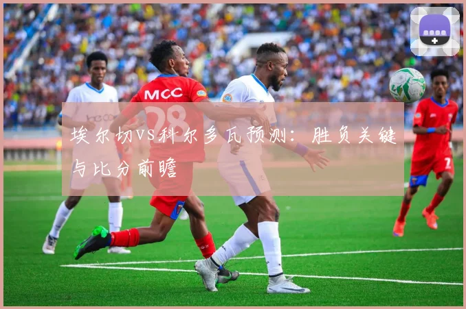 埃尔切vs科尔多瓦预测:胜负关键与比分前瞻