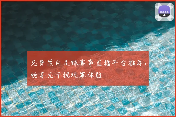 免费黑白足球赛事直播平台推荐，畅享无干扰观赛体验
