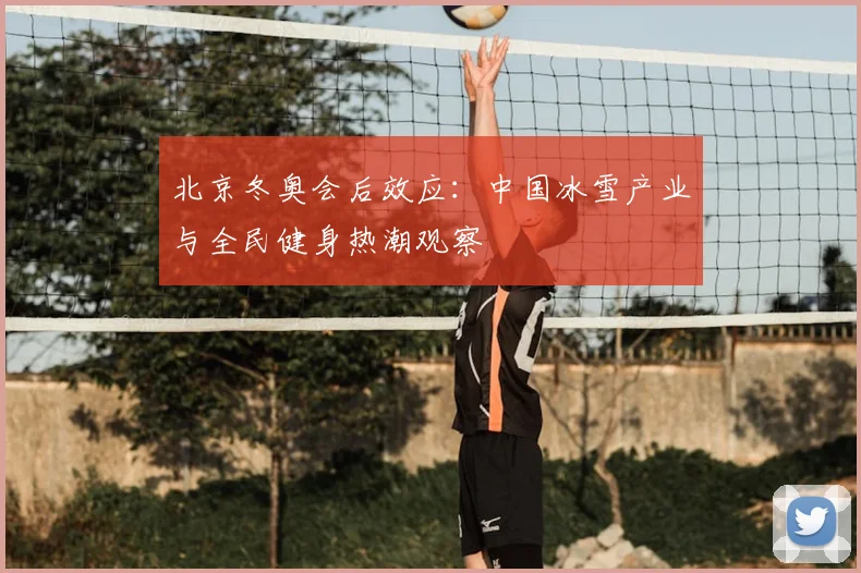 北京冬奥会后效应：中国冰雪产业与全民健身热潮观察